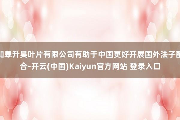 如皋升昊叶片有限公司有助于中国更好开展国外法子配合-开云(中国)Kaiyun官方网站 登录入口