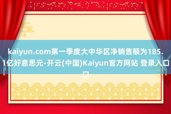 kaiyun.com第一季度大中华区净销售额为185.1亿好意思元-开云(中国)Kaiyun官方网站 登录入口