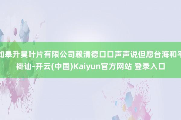 如皋升昊叶片有限公司赖清德口口声声说但愿台海和平褂讪-开云(中国)Kaiyun官方网站 登录入口