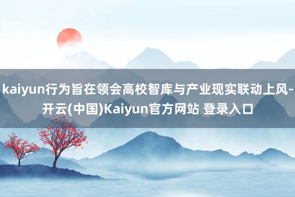 kaiyun行为旨在领会高校智库与产业现实联动上风-开云(中国)Kaiyun官方网站 登录入口