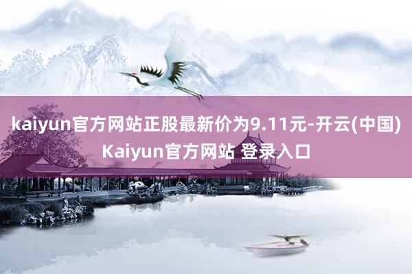kaiyun官方网站正股最新价为9.11元-开云(中国)Kaiyun官方网站 登录入口