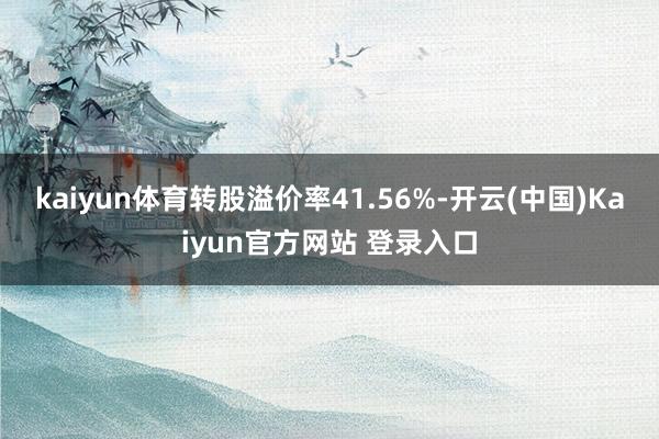 kaiyun体育转股溢价率41.56%-开云(中国)Kaiyun官方网站 登录入口