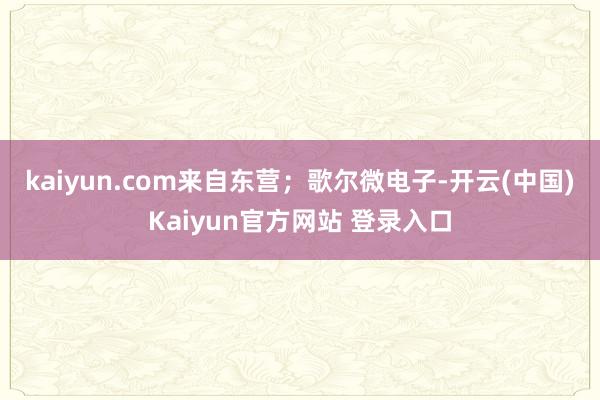 kaiyun.com来自东营；　　歌尔微电子-开云(中国)Kaiyun官方网站 登录入口