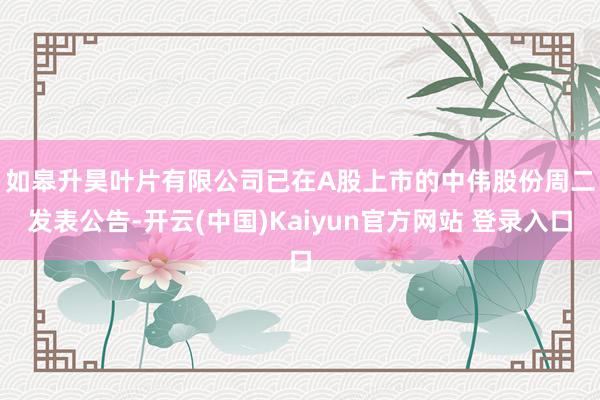 如皋升昊叶片有限公司　　已在A股上市的中伟股份周二发表公告-开云(中国)Kaiyun官方网站 登录入口