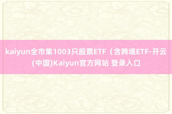 kaiyun全市集1003只股票ETF（含跨境ETF-开云(中国)Kaiyun官方网站 登录入口