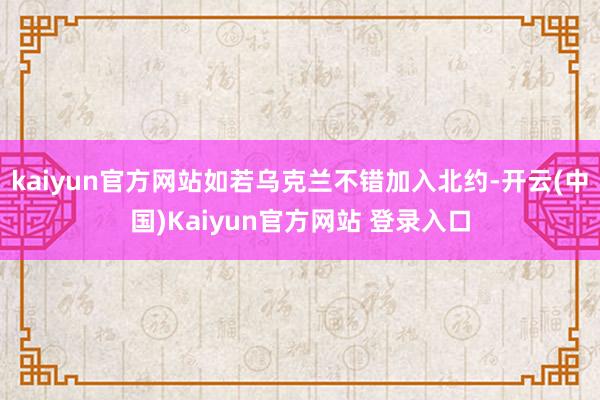 kaiyun官方网站如若乌克兰不错加入北约-开云(中国)Kaiyun官方网站 登录入口
