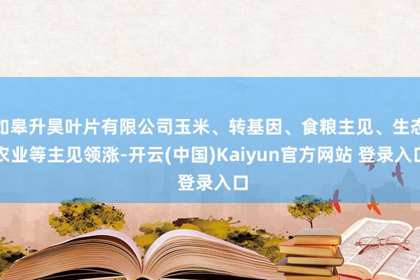 如皋升昊叶片有限公司玉米、转基因、食粮主见、生态农业等主见领涨-开云(中国)Kaiyun官方网站 登录入口