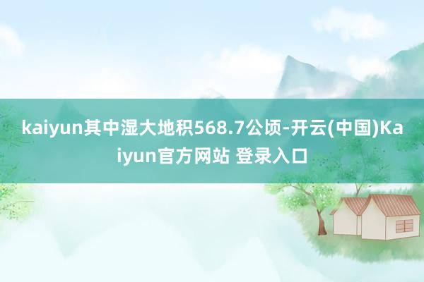 kaiyun其中湿大地积568.7公顷-开云(中国)Kaiyun官方网站 登录入口