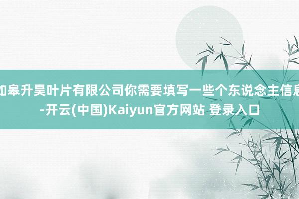 如皋升昊叶片有限公司你需要填写一些个东说念主信息-开云(中国)Kaiyun官方网站 登录入口