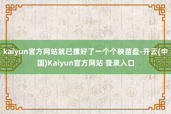 kaiyun官方网站就已摞好了一个个秧苗盘-开云(中国)Kaiyun官方网站 登录入口