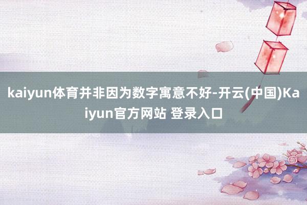 kaiyun体育并非因为数字寓意不好-开云(中国)Kaiyun官方网站 登录入口