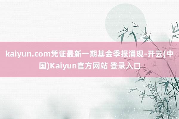 kaiyun.com凭证最新一期基金季报涌现-开云(中国)Kaiyun官方网站 登录入口
