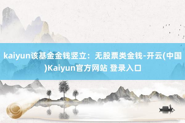 kaiyun该基金金钱竖立：无股票类金钱-开云(中国)Kaiyun官方网站 登录入口