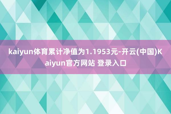kaiyun体育累计净值为1.1953元-开云(中国)Kaiyun官方网站 登录入口
