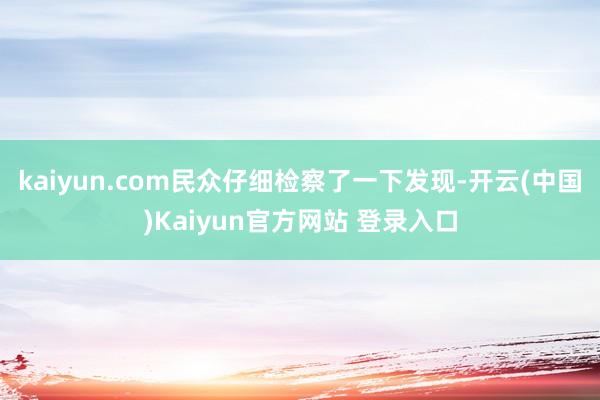 kaiyun.com民众仔细检察了一下发现-开云(中国)Kaiyun官方网站 登录入口