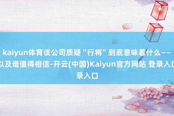 kaiyun体育该公司质疑“行将”到底意味着什么——以及谁值得相信-开云(中国)Kaiyun官方网站 登录入口