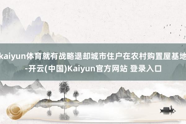 kaiyun体育就有战略退却城市住户在农村购置屋基地-开云(中国)Kaiyun官方网站 登录入口