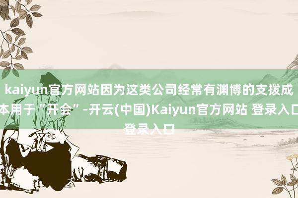 kaiyun官方网站因为这类公司经常有渊博的支拨成本用于“开会”-开云(中国)Kaiyun官方网站 登录入口