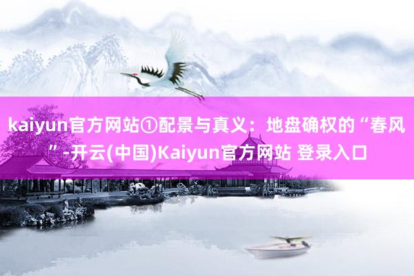 kaiyun官方网站　　①配景与真义：地盘确权的“春风”-开云(中国)Kaiyun官方网站 登录入口