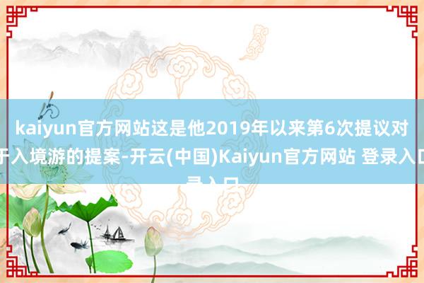 kaiyun官方网站这是他2019年以来第6次提议对于入境游的提案-开云(中国)Kaiyun官方网站 登录入口