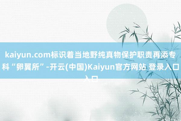 kaiyun.com标识着当地野纯真物保护职责再添专科“卵翼所”-开云(中国)Kaiyun官方网站 登录入口