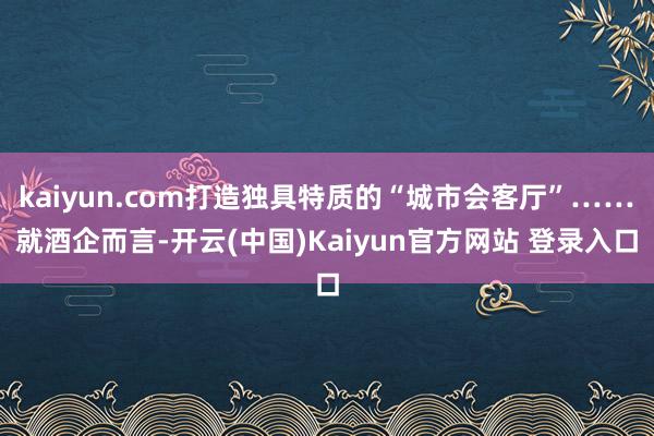 kaiyun.com打造独具特质的“城市会客厅”……　　就酒企而言-开云(中国)Kaiyun官方网站 登录入口