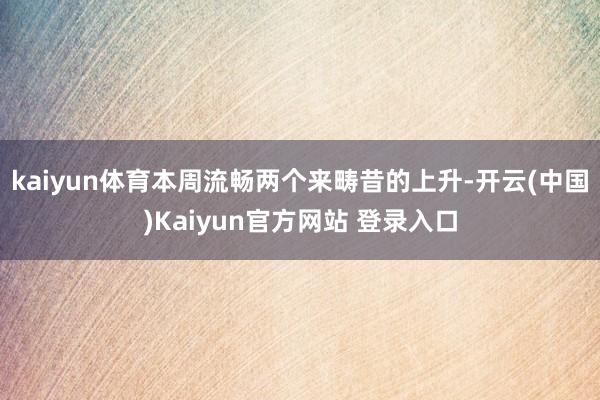 kaiyun体育本周流畅两个来畴昔的上升-开云(中国)Kaiyun官方网站 登录入口
