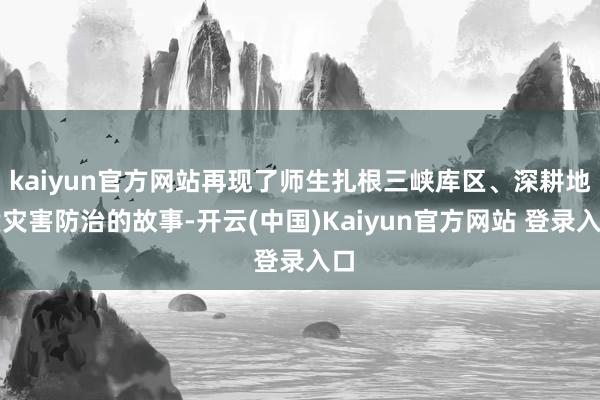 kaiyun官方网站再现了师生扎根三峡库区、深耕地质灾害防治的故事-开云(中国)Kaiyun官方网站 登录入口