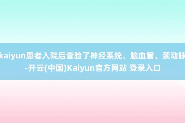 kaiyun患者入院后查验了神经系统、脑血管、颈动脉-开云(中国)Kaiyun官方网站 登录入口