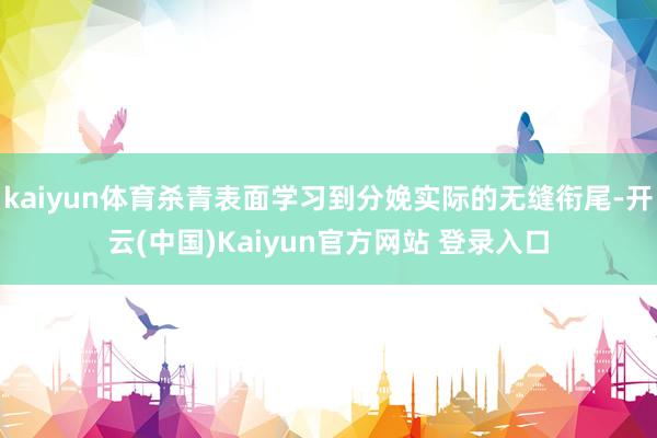 kaiyun体育杀青表面学习到分娩实际的无缝衔尾-开云(中国)Kaiyun官方网站 登录入口