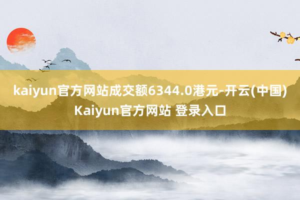 kaiyun官方网站成交额6344.0港元-开云(中国)Kaiyun官方网站 登录入口