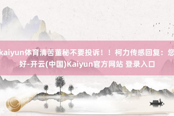 kaiyun体育清苦董秘不要投诉！！柯力传感回复：您好-开云(中国)Kaiyun官方网站 登录入口