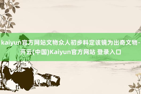 kaiyun官方网站文物众人初步料定该镜为出奇文物-开云(中国)Kaiyun官方网站 登录入口