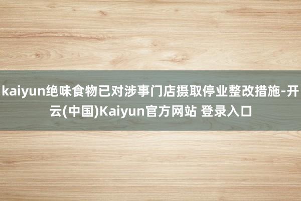 kaiyun绝味食物已对涉事门店摄取停业整改措施-开云(中国)Kaiyun官方网站 登录入口