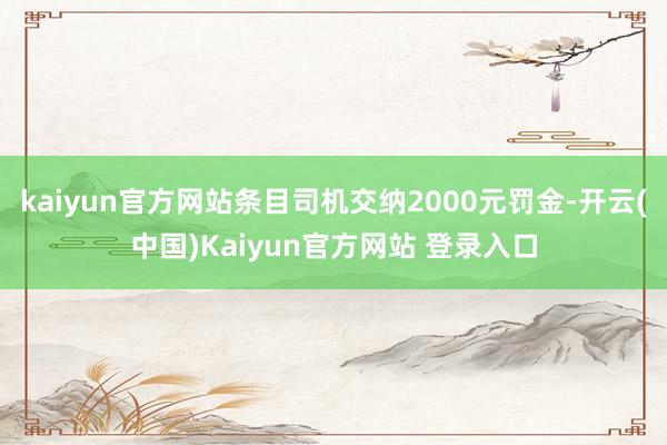 kaiyun官方网站条目司机交纳2000元罚金-开云(中国)Kaiyun官方网站 登录入口