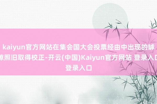 kaiyun官方网站在集会国大会投票经由中出现的罅隙照旧取得校正-开云(中国)Kaiyun官方网站 登录入口