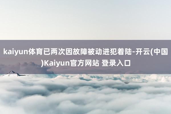 kaiyun体育已两次因故障被动进犯着陆-开云(中国)Kaiyun官方网站 登录入口