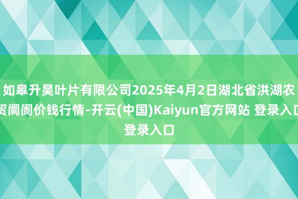 如皋升昊叶片有限公司2025年4月2日湖北省洪湖农贸阛阓价钱行情-开云(中国)Kaiyun官方网站 登录入口