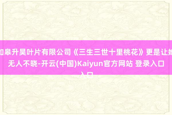 如皋升昊叶片有限公司《三生三世十里桃花》更是让她无人不晓-开云(中国)Kaiyun官方网站 登录入口