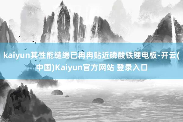 kaiyun其性能缱绻已冉冉贴近磷酸铁锂电板-开云(中国)Kaiyun官方网站 登录入口
