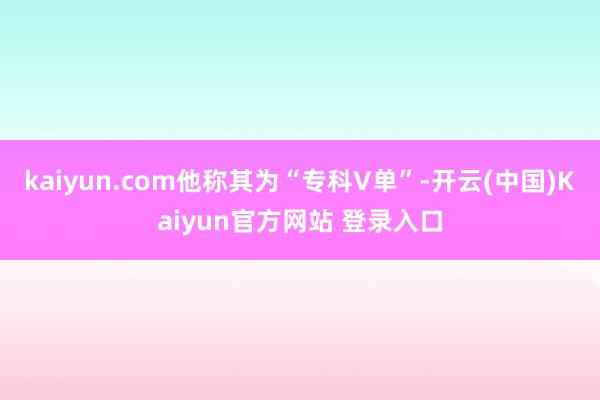 kaiyun.com他称其为“专科V单”-开云(中国)Kaiyun官方网站 登录入口
