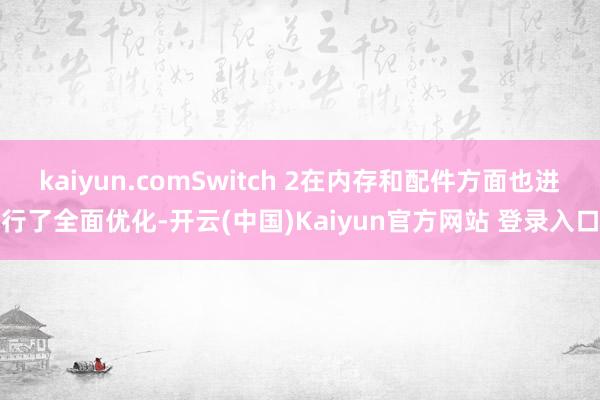 kaiyun.comSwitch 2在内存和配件方面也进行了全面优化-开云(中国)Kaiyun官方网站 登录入口