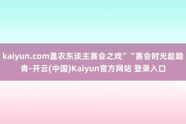 kaiyun.com盖农东谈主赛会之戏”“赛会时光趁踏青-开云(中国)Kaiyun官方网站 登录入口