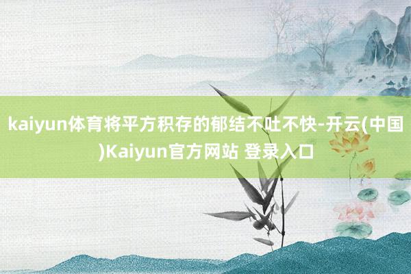 kaiyun体育将平方积存的郁结不吐不快-开云(中国)Kaiyun官方网站 登录入口