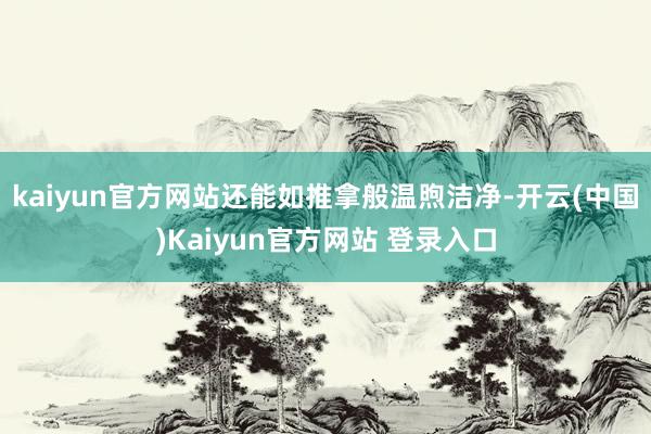 kaiyun官方网站还能如推拿般温煦洁净-开云(中国)Kaiyun官方网站 登录入口
