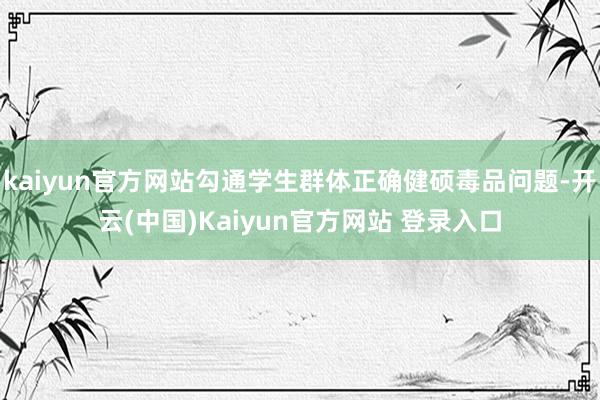 kaiyun官方网站勾通学生群体正确健硕毒品问题-开云(中国)Kaiyun官方网站 登录入口