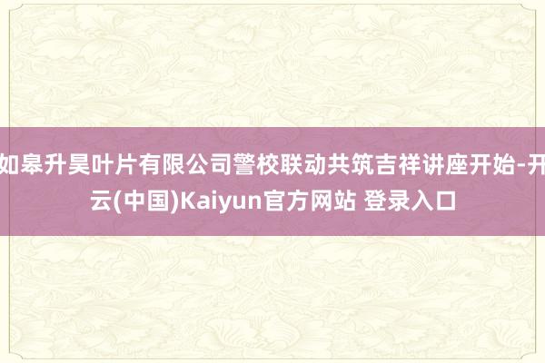 如皋升昊叶片有限公司警校联动共筑吉祥讲座开始-开云(中国)Kaiyun官方网站 登录入口