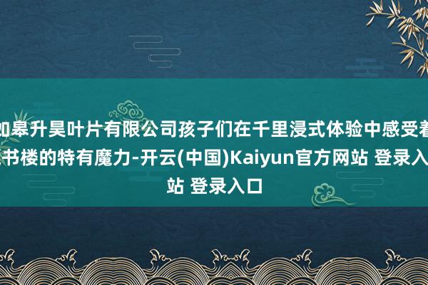 如皋升昊叶片有限公司孩子们在千里浸式体验中感受着藏书楼的特有魔力-开云(中国)Kaiyun官方网站 登录入口