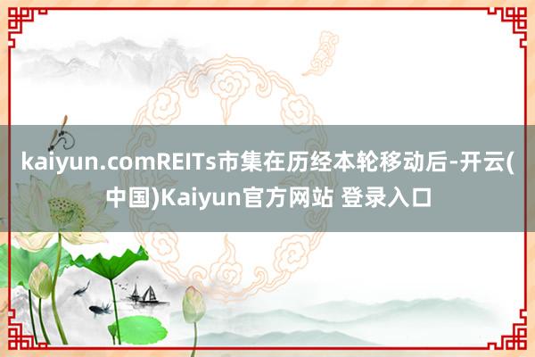 kaiyun.comREITs市集在历经本轮移动后-开云(中国)Kaiyun官方网站 登录入口