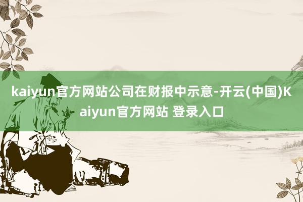 kaiyun官方网站　　公司在财报中示意-开云(中国)Kaiyun官方网站 登录入口